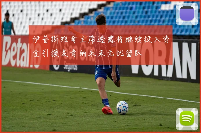伊普斯维奇主席透露将继续投入资金引援麦肯纳未来无忧留队