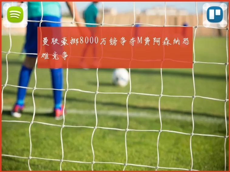 曼联豪掷8000万镑争夺M费阿森纳恐难竞争
