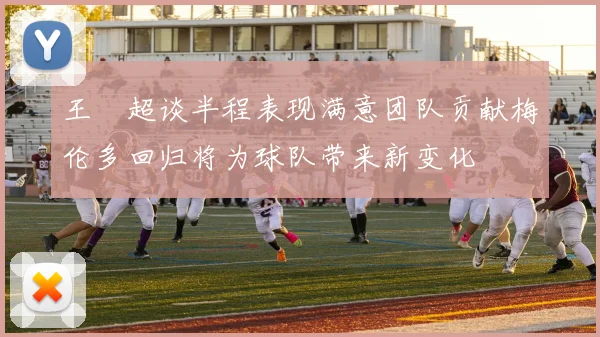 王燊超谈半程表现满意团队贡献梅伦多回归将为球队带来新变化