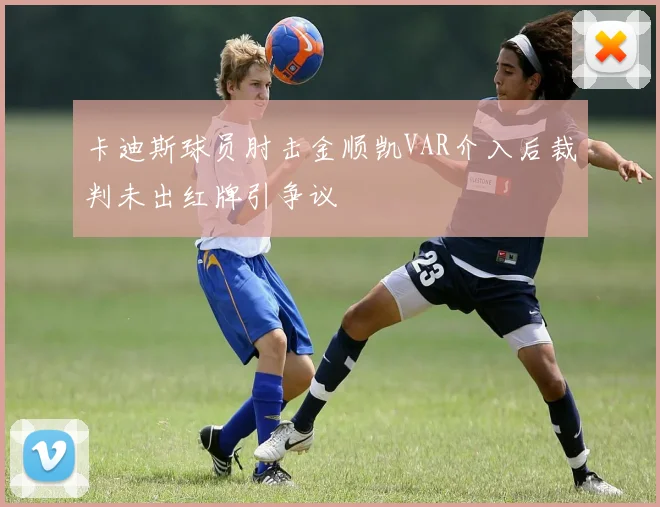 卡迪斯球员肘击金顺凯VAR介入后裁判未出红牌引争议