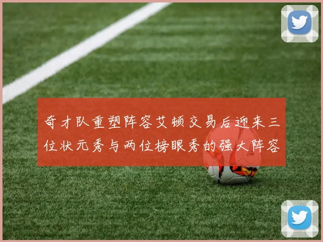 奇才队重塑阵容艾顿交易后迎来三位状元秀与两位榜眼秀的强大阵容