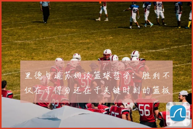 里德与道苏姆谈篮球哲学：胜利不仅在于得分还在于关键时刻的篮板球