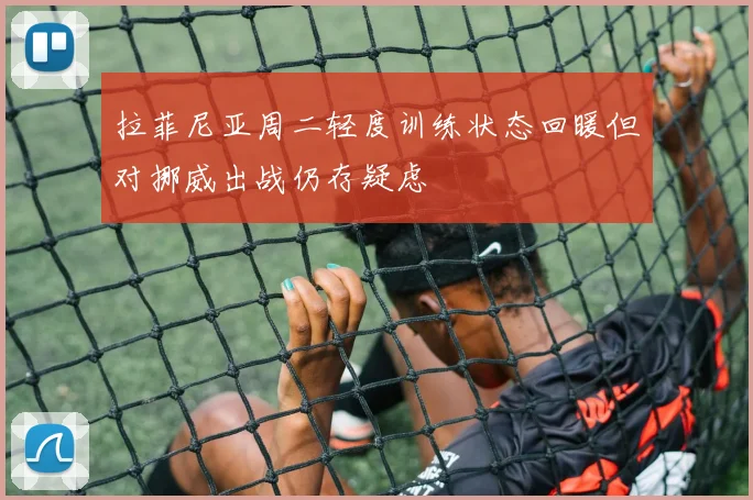 拉菲尼亚周二轻度训练状态回暖但对挪威出战仍存疑虑