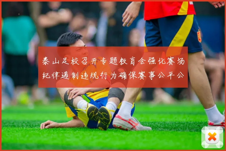 泰山足校召开专题教育会强化赛场纪律遏制违规行为确保赛事公平公正