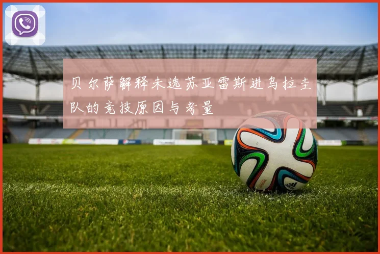 贝尔萨解释未选苏亚雷斯进乌拉圭队的竞技原因与考量