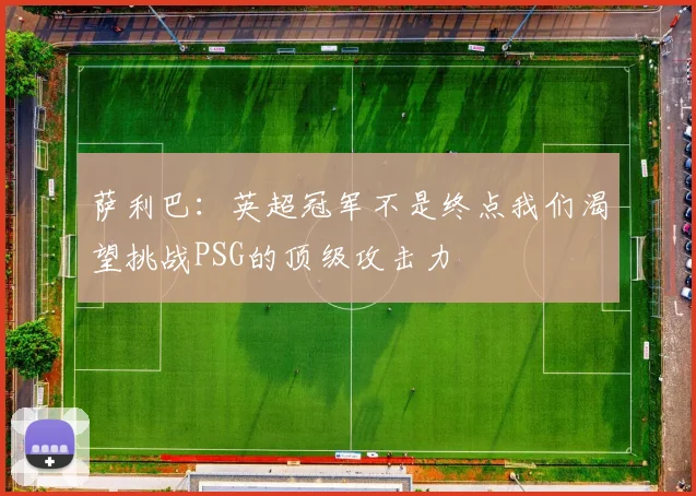 萨利巴：英超冠军不是终点我们渴望挑战PSG的顶级攻击力