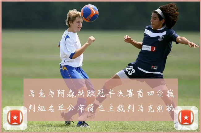 马竞与阿森纳欧冠半决赛首回合裁判组名单公布荷兰主裁判马克利执法