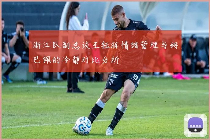 浙江队副总谈王钰栋情绪管理与姆巴佩的冷静对比分析