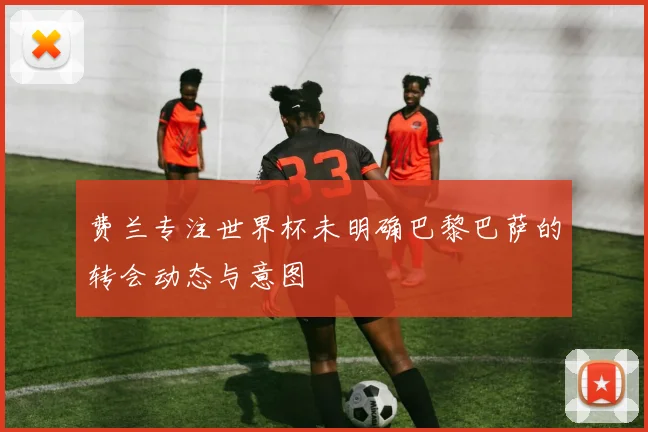 费兰专注世界杯未明确巴黎巴萨的转会动态与意图