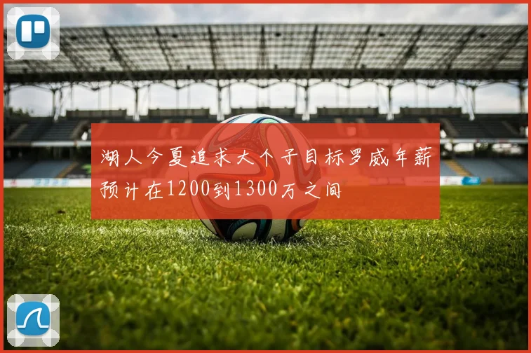 湖人今夏追求大个子目标罗威年薪预计在1200到1300万之间