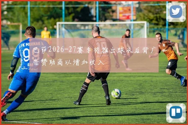 巴萨2026-27赛季将推出球衣后背广告赞助商以增加收入