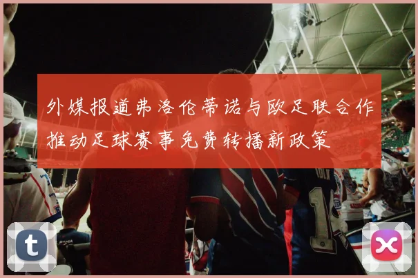 外媒报道弗洛伦蒂诺与欧足联合作推动足球赛事免费转播新政策