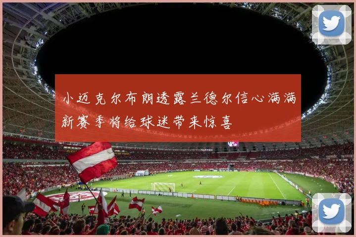 小迈克尔布朗透露兰德尔信心满满新赛季将给球迷带来惊喜