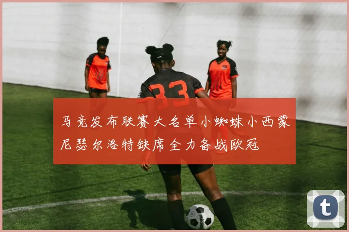 马竞发布联赛大名单小蜘蛛小西蒙尼瑟尔洛特缺席全力备战欧冠