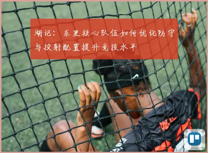 湖记：东里核心队伍如何优化防守与投射配置提升竞技水平