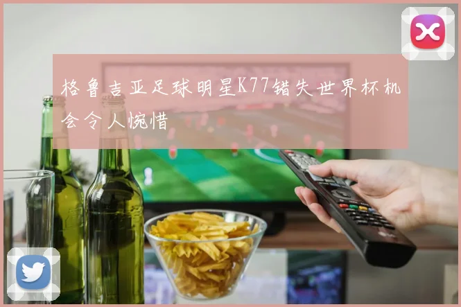 格鲁吉亚足球明星K77错失世界杯机会令人惋惜